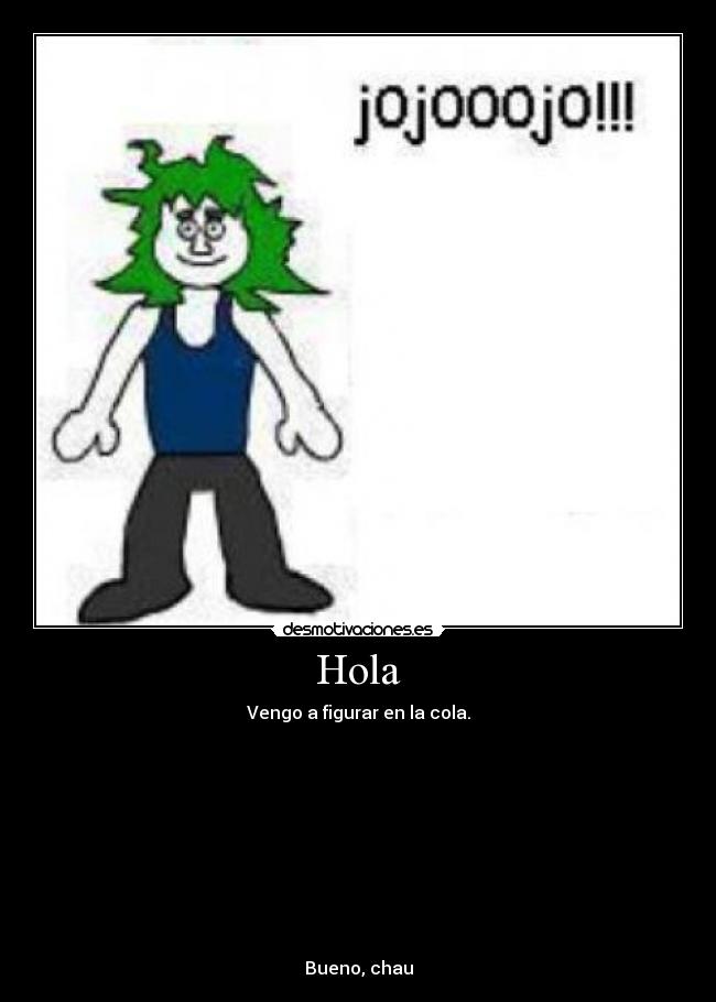 Hola - Vengo a figurar en la cola.
Bueno, chau