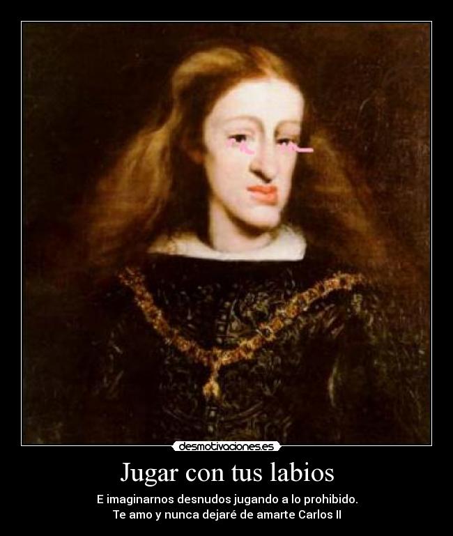 Jugar con tus labios - E imaginarnos desnudos jugando a lo prohibido.
Te amo y nunca dejaré de amarte Carlos II