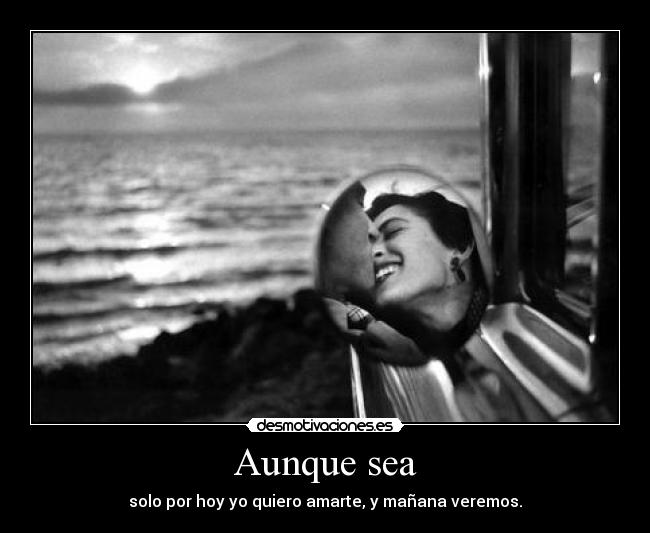 Aunque sea - solo por hoy yo quiero amarte, y mañana veremos.