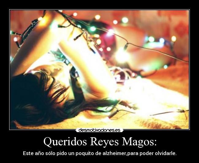 Queridos Reyes Magos: - Este año sólo pido un poquito de alzheimer,para poder olvidarle.