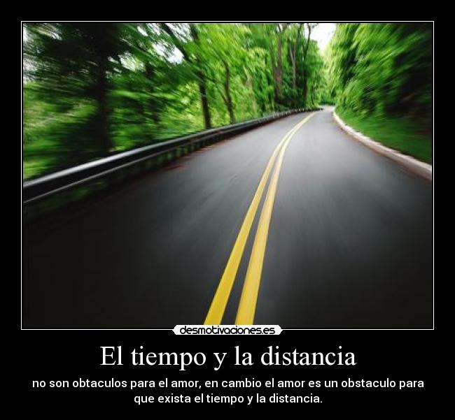 El tiempo y la distancia - no son obtaculos para el amor, en cambio el amor es un obstaculo para
que exista el tiempo y la distancia.