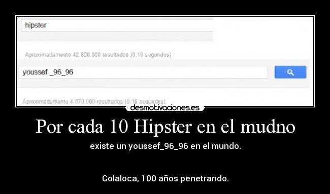 Por cada 10 Hipster en el mudno - existe un youssef_96_96 en el mundo.


Colaloca, 100 años penetrando.