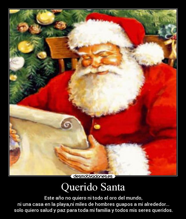 Querido Santa - Este año no quiero ni todo el oro del mundo,
ni una casa en la playa,ni miles de hombres guapos a mi alrededor...
solo quiero salud y paz para toda mi familia y todos mis seres queridos.