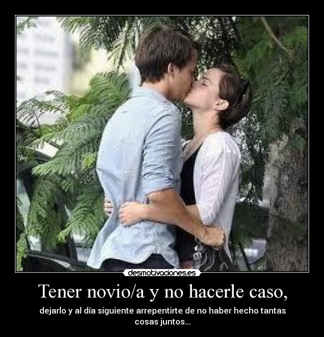 Tener novio/a y no hacerle caso, - dejarlo y al día siguiente arrepentirte de no haber hecho tantas cosas juntos...