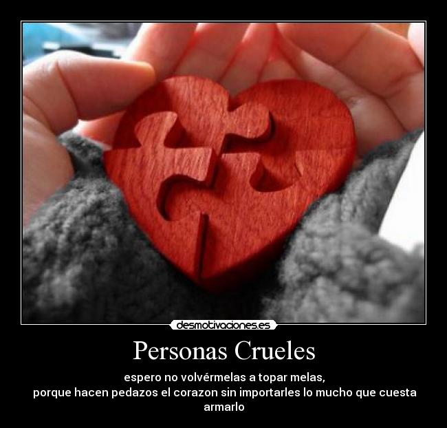 Personas Crueles - espero no volvérmelas a topar melas,
porque hacen pedazos el corazon sin importarles lo mucho que cuesta armarlo