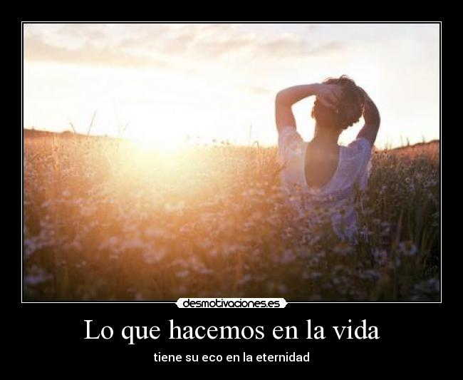 Lo que hacemos en la vida - tiene su eco en la eternidad