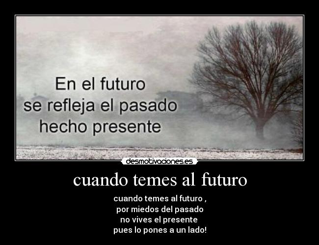 cuando temes al futuro - cuando temes al futuro ,
por miedos del pasado
no vives el presente
pues lo pones a un lado!