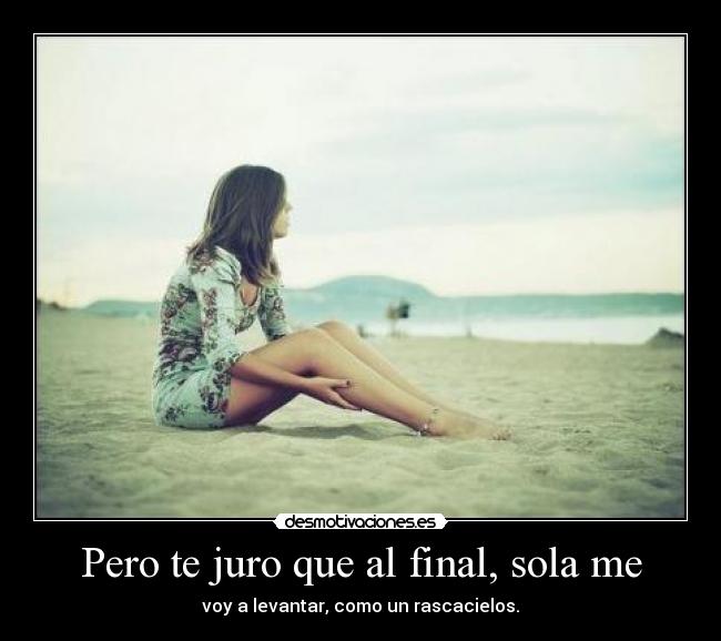 Pero te juro que al final, sola me - voy a levantar, como un rascacielos.