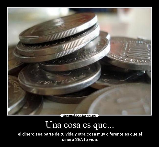 Una cosa es que... - el dinero sea parte de tu vida y otra cosa muy diferente es que el dinero SEA tu vida.