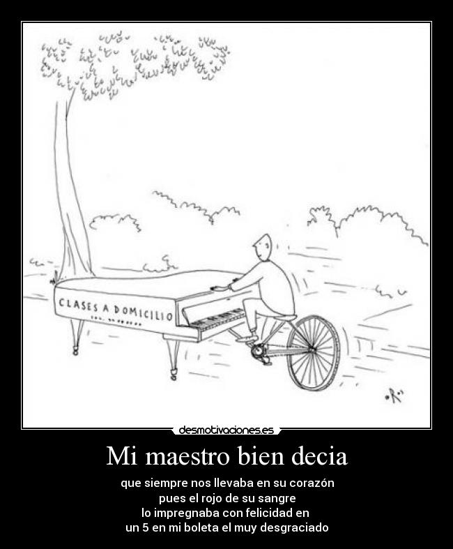Mi maestro bien decia - que siempre nos llevaba en su corazón
pues el rojo de su sangre
lo impregnaba con felicidad en
un 5 en mi boleta el muy desgraciado