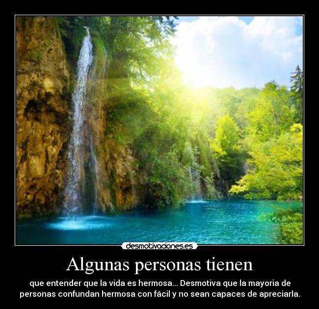 Algunas personas tienen - que entender que la vida es hermosa... Desmotiva que la mayoria de
personas confundan hermosa con fácil y no sean capaces de apreciarla.