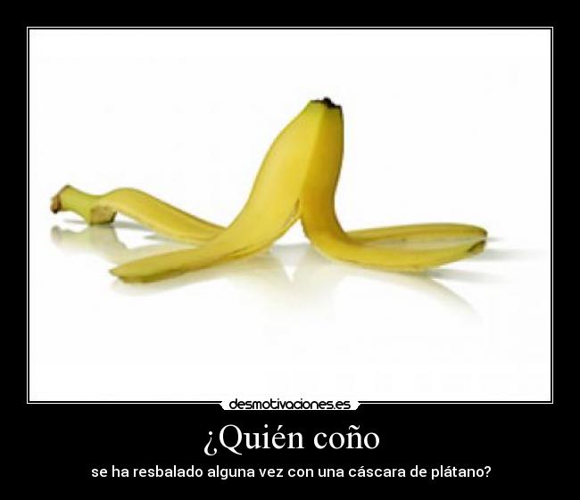¿Quién coño - se ha resbalado alguna vez con una cáscara de plátano?