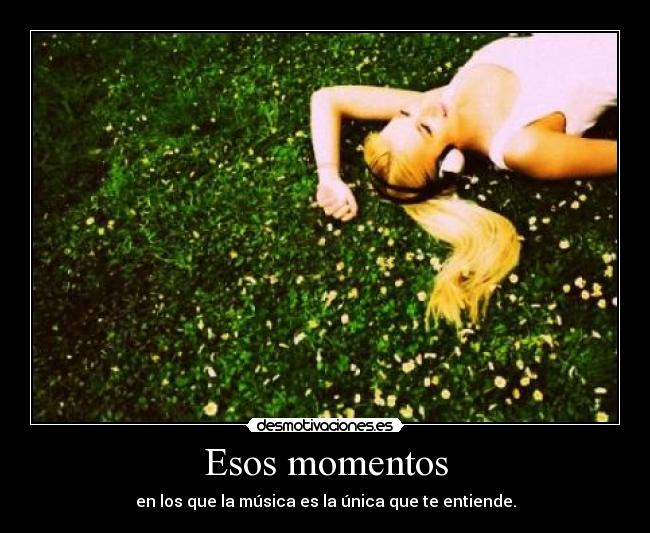 Esos momentos - en los que la música es la única que te entiende.