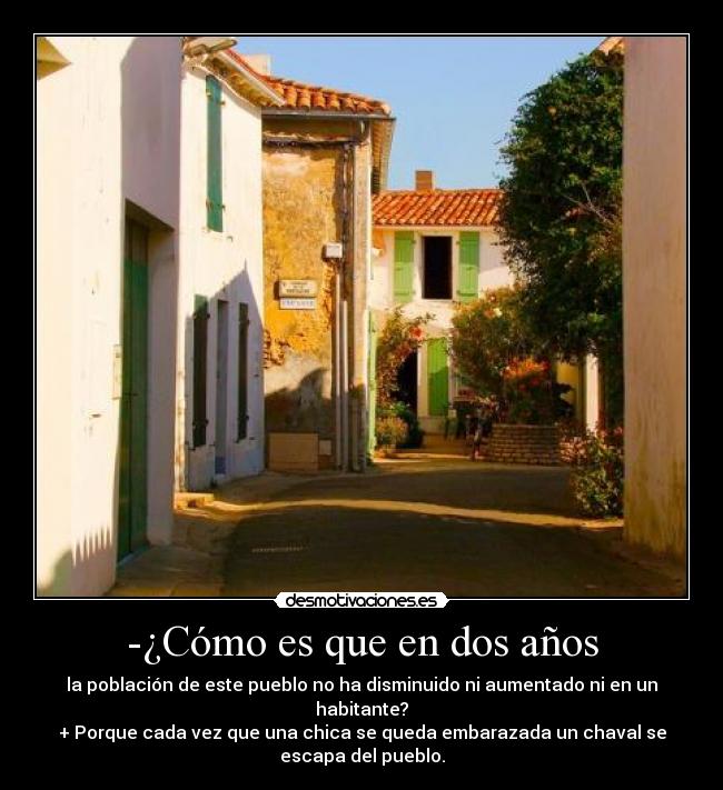 -¿Cómo es que en dos años - la población de este pueblo no ha disminuido ni aumentado ni en un
habitante?
+ Porque cada vez que una chica se queda embarazada un chaval se
escapa del pueblo.