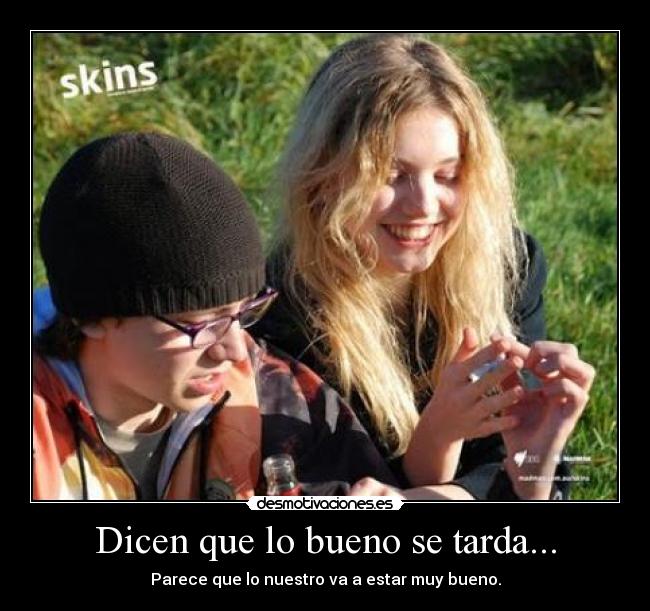 Dicen que lo bueno se tarda... - Parece que lo nuestro va a estar muy bueno.