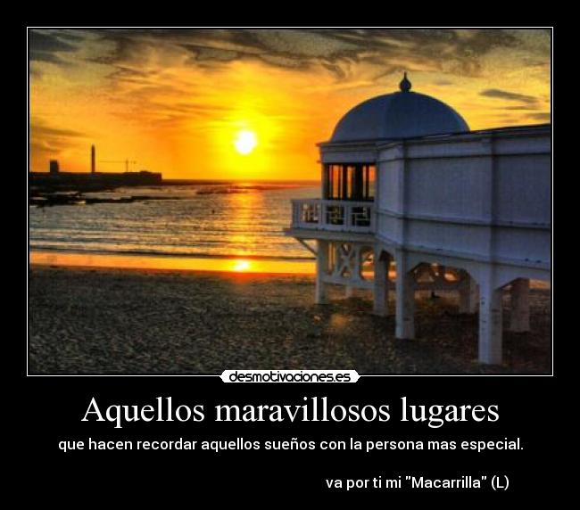 Aquellos maravillosos lugares - que hacen recordar aquellos sueños con la persona mas especial.
va por ti mi Macarrilla (L)