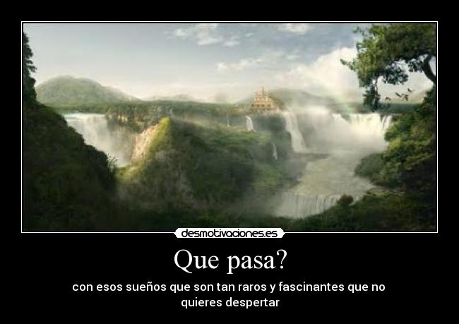 Que pasa? - con esos sueños que son tan raros y fascinantes que no 
quieres despertar