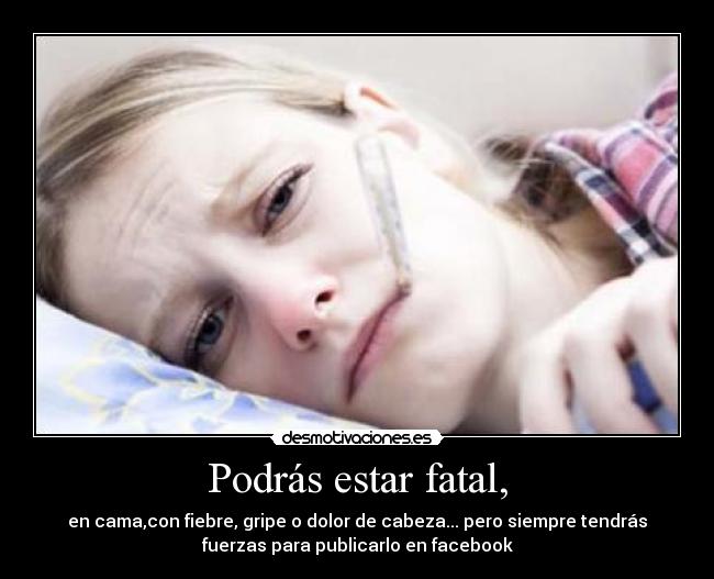 Podrás estar fatal, -