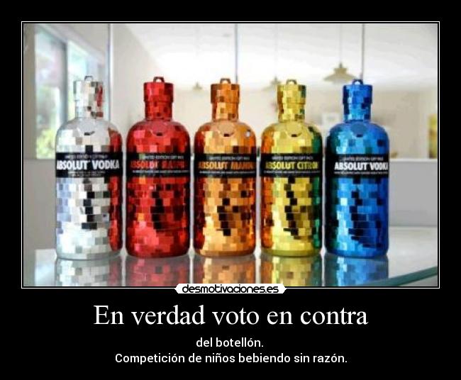 En verdad voto en contra - del botellón. 
Competición de niños bebiendo sin razón.