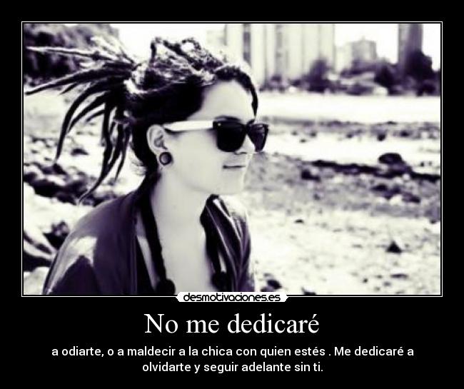 No me dedicaré - a odiarte, o a maldecir a la chica con quien estés . Me dedicaré a
olvidarte y seguir adelante sin ti.