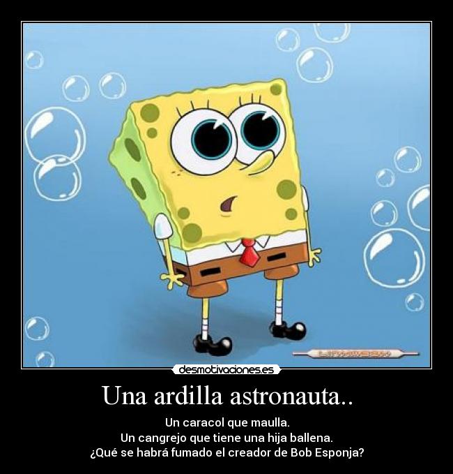 Una ardilla astronauta.. - Un caracol que maulla.
 Un cangrejo que tiene una hija ballena. 
¿Qué se habrá fumado el creador de Bob Esponja?