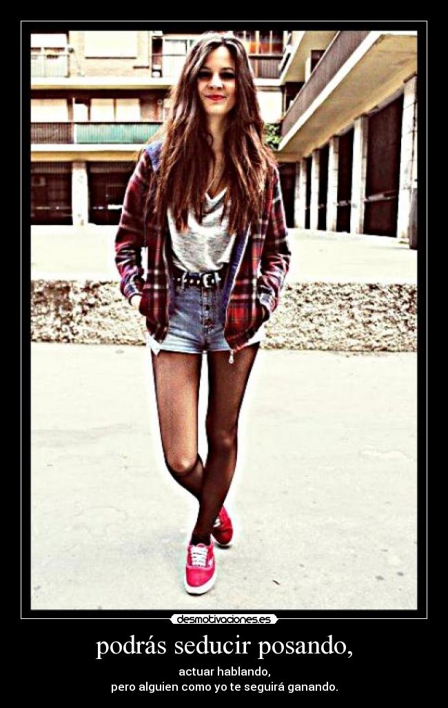 podrás seducir posando, - actuar hablando,
pero alguien como yo te seguirá ganando.