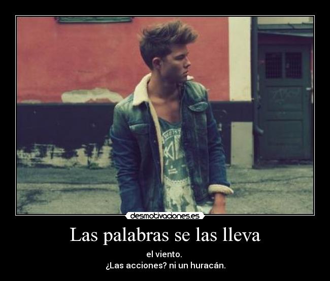 Las palabras se las lleva - el viento.
¿Las acciones? ni un huracán.