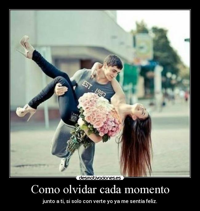Como olvidar cada momento - junto a ti, si solo con verte yo ya me sentía feliz.