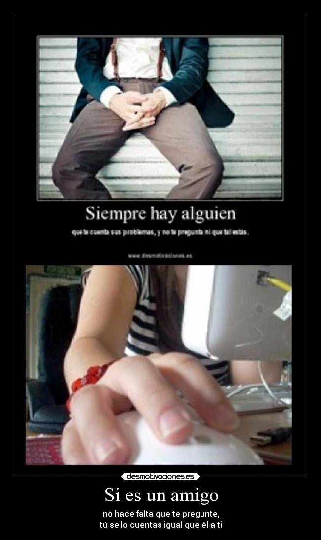 Si es un amigo - no hace falta que te pregunte,
tú se lo cuentas igual que él a ti