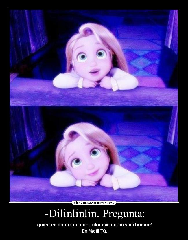 -Dilinlinlin. Pregunta: - quién es capaz de controlar mis actos y mi humor?
Es fácil! Tú.