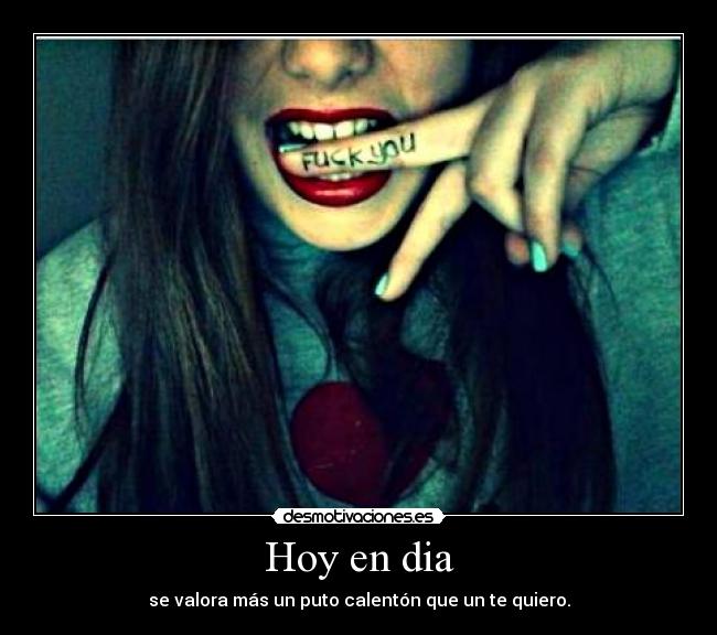 Hoy en dia - se valora más un puto calentón que un te quiero.