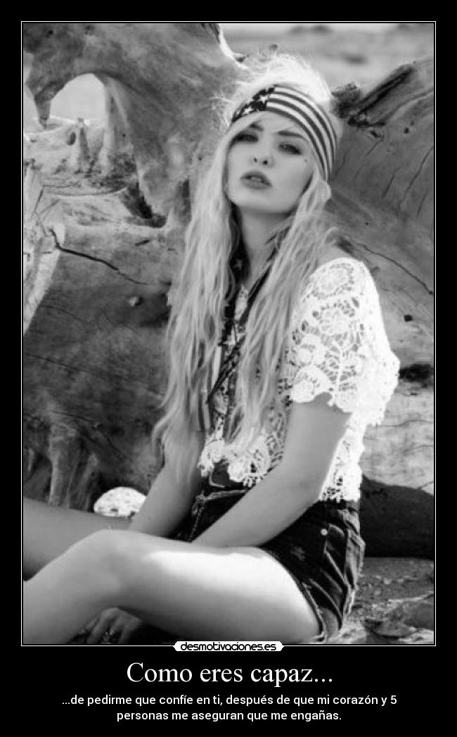 Como eres capaz... - ...de pedirme que confíe en ti, después de que mi corazón y 5
personas me aseguran que me engañas.