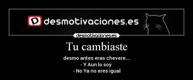 Tu cambiaste - desmo antes eras chevere....
- Y Aun lo soy 
- No Ya no eres igual