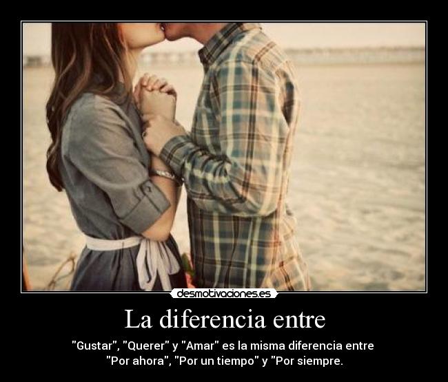 La diferencia entre - Gustar, Querer y Amar es la misma diferencia entre
Por ahora, Por un tiempo y Por siempre.