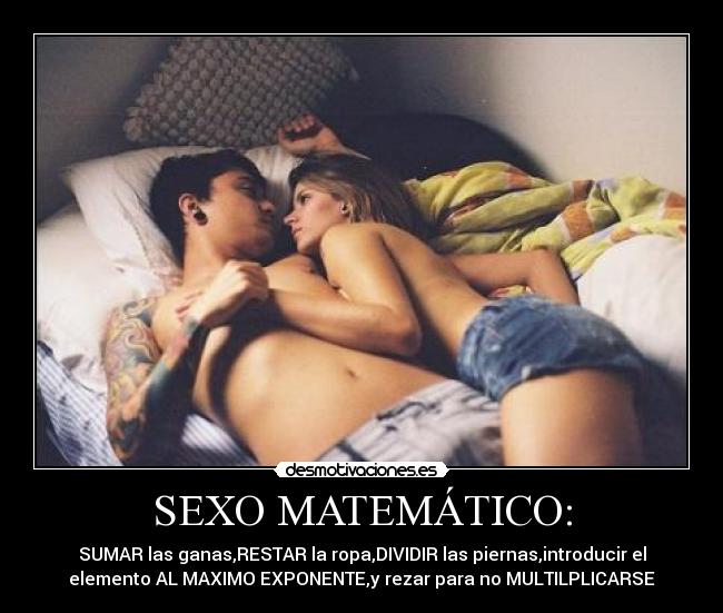 SEXO MATEMÁTICO: - SUMAR las ganas,RESTAR la ropa,DIVIDIR las piernas,introducir el
elemento AL MAXIMO EXPONENTE,y rezar para no MULTILPLICARSE