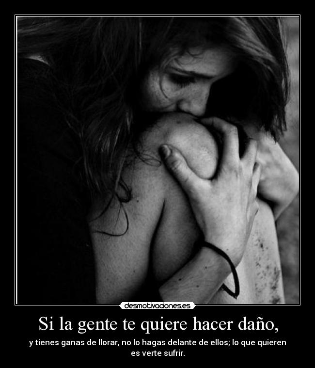Si la gente te quiere hacer daño, - y tienes ganas de llorar, no lo hagas delante de ellos; lo que quieren es verte sufrir.