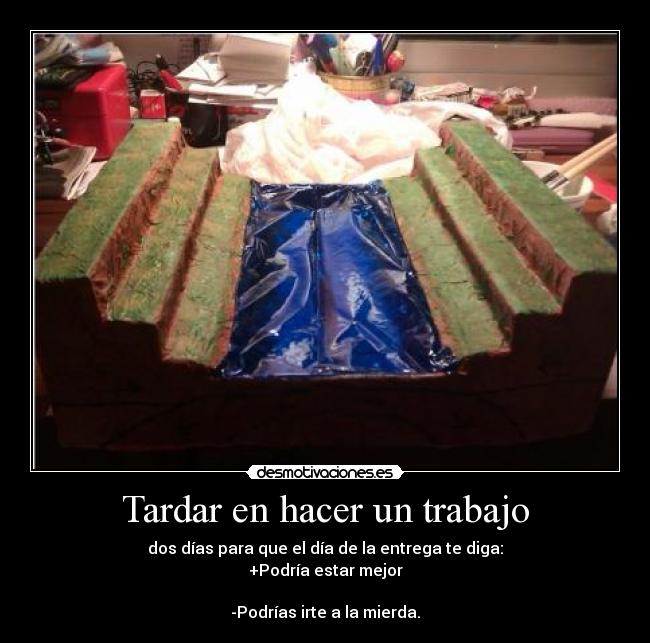 Tardar en hacer un trabajo - dos días para que el día de la entrega te diga:
+Podría estar mejor
-Podrías irte a la mierda.
