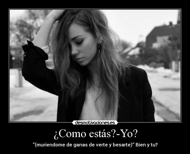 ¿Como estás?-Yo? - (muriendome de ganas de verte y besarte) Bien y tu?