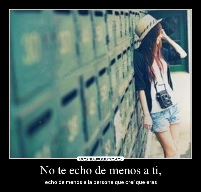 No te echo de menos a ti, - echo de menos a la persona que creí que eras