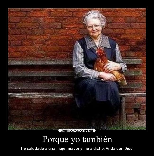 Porque yo también - he saludado a una mujer mayor y me a dicho: Anda con Dios.