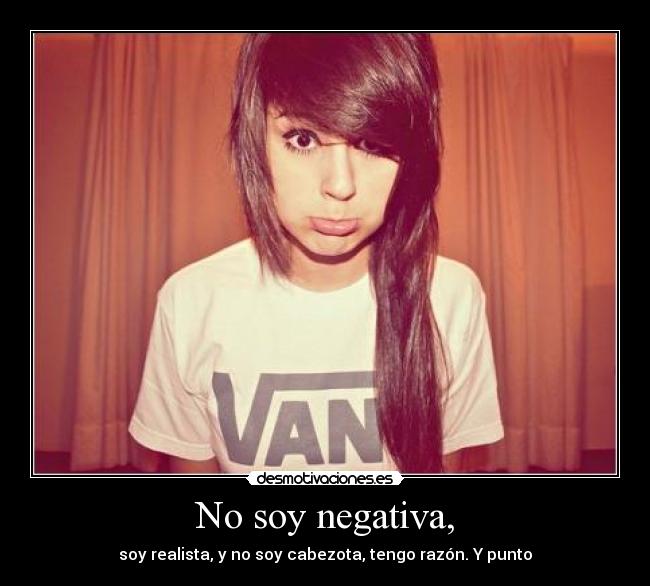 No soy negativa, - soy realista, y no soy cabezota, tengo razón. Y punto