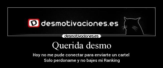 Querida desmo - Hoy no me pude conectar para enviarte un cartel 
Solo perdoname y no bajes mi Ranking