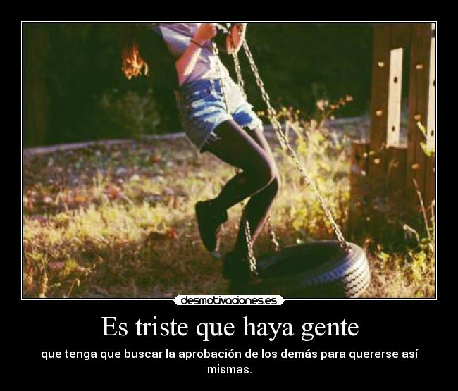 Es triste que haya gente - que tenga que buscar la aprobación de los demás para quererse así mismas.