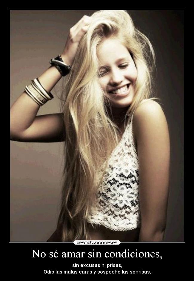 No sé amar sin condiciones, - sin excusas ni prisas,
Odio las malas caras y sospecho las sonrisas.