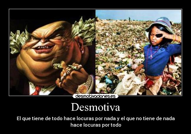 Desmotiva - El que tiene de todo hace locuras por nada y el que no tiene de nada
hace locuras por todo