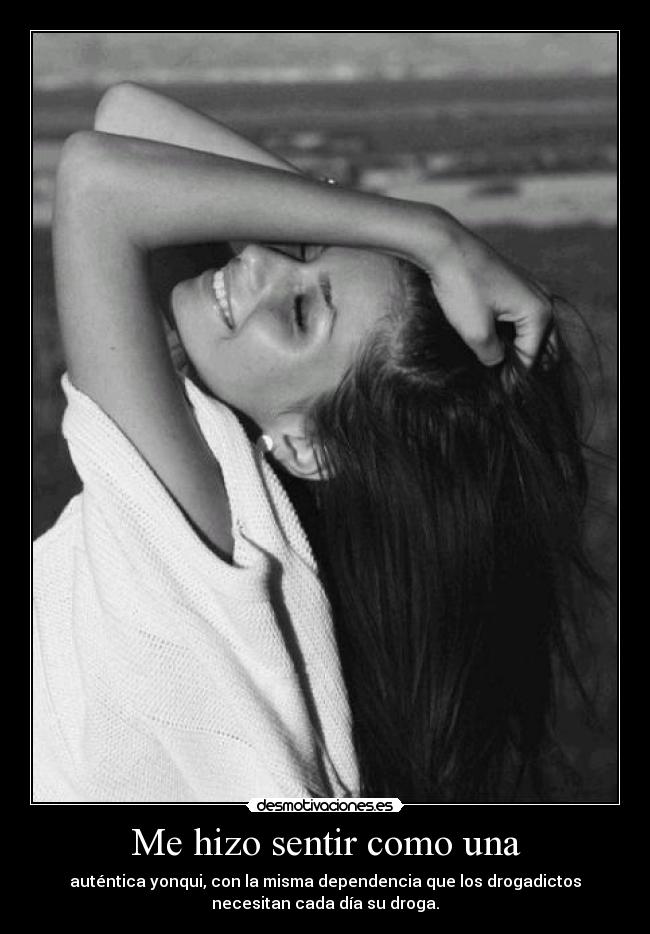Me hizo sentir como una - auténtica yonqui, con la misma dependencia que los drogadictos
necesitan cada día su droga.