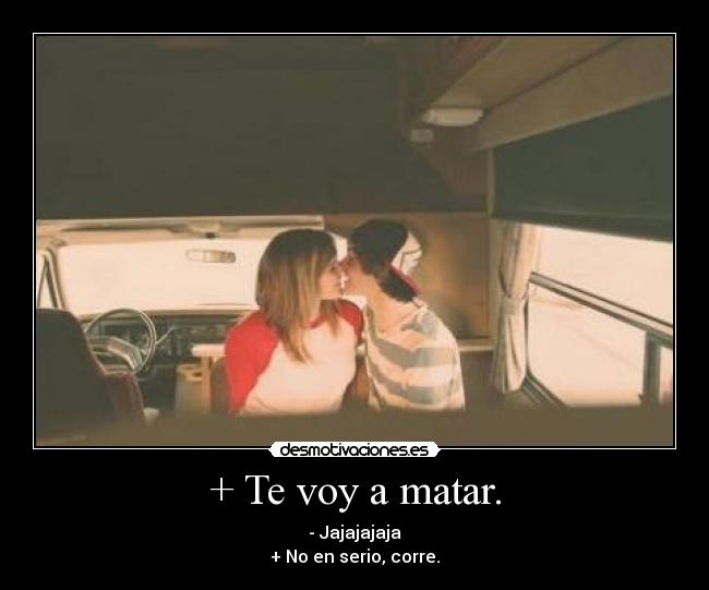 + Te voy a matar. -