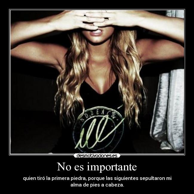 No es importante - quien tiró la primera piedra, porque las siguientes sepultaron mi
alma de pies a cabeza.