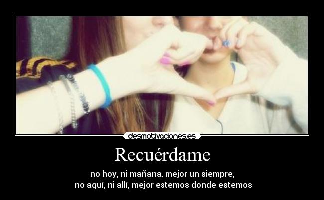 Recuérdame - no hoy, ni mañana, mejor un siempre,
no aquí, ni allí, mejor estemos donde estemos