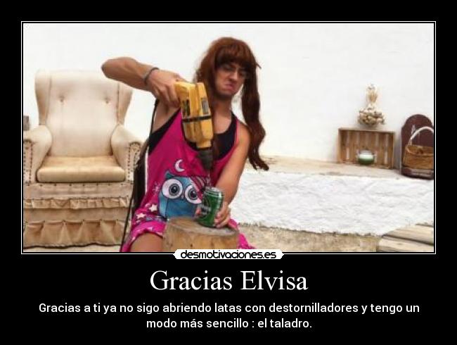 Gracias Elvisa - Gracias a ti ya no sigo abriendo latas con destornilladores y tengo un
modo más sencillo : el taladro.